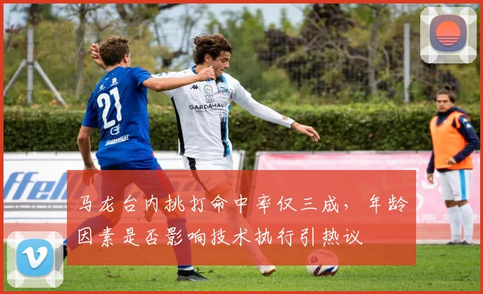 马龙台内挑打命中率仅三成,年龄因素是否影响技术执行引热议