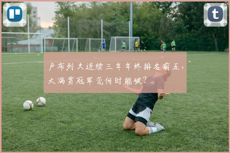 卢布列夫连续三年年终排名前五，大满贯冠军荒何时能破？