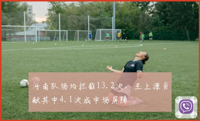 河南队场均拦截13.2次，王上源贡献其中4.1次成中场屏障