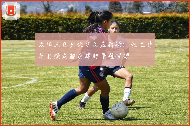 太阳三巨头化学反应存疑：杜兰特单打模式能否撑起争冠梦想