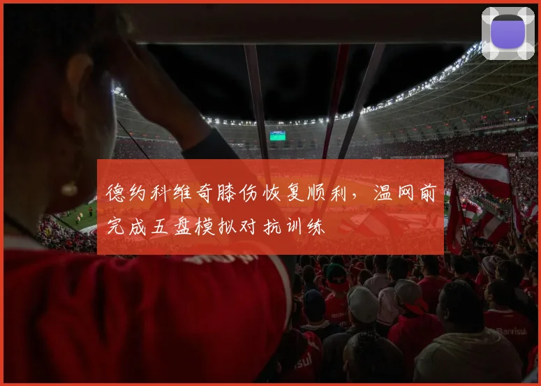 德约科维奇膝伤恢复顺利,温网前完成五盘模拟对抗训练
