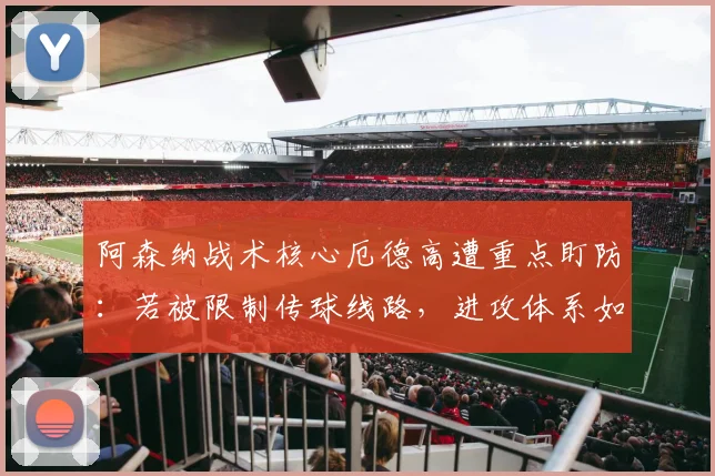 阿森纳战术核心厄德高遭重点盯防:若被限制传球线路,进攻体系如何运转