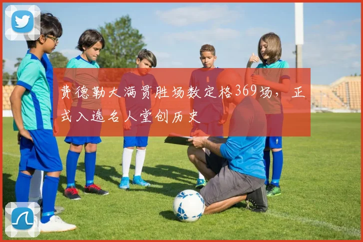 费德勒大满贯胜场数定格369场，正式入选名人堂创历史