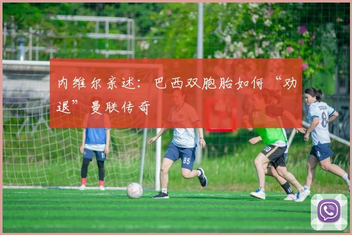 内维尔亲述：巴西双胞胎如何“劝退”曼联传奇