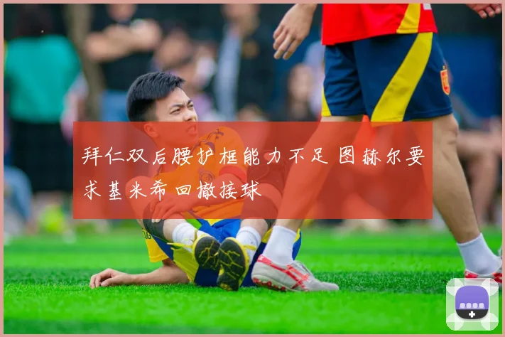 拜仁双后腰护框能力不足 图赫尔要求基米希回撤接球