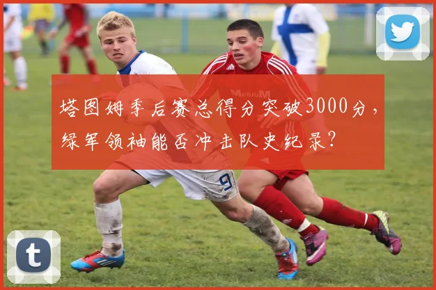 塔图姆季后赛总得分突破3000分,绿军领袖能否冲击队史纪录?