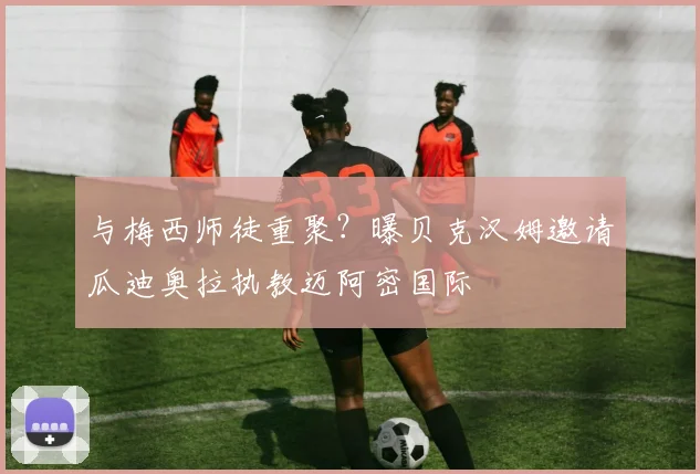 与梅西师徒重聚？曝贝克汉姆邀请瓜迪奥拉执教迈阿密国际