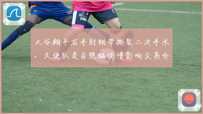 大谷翔平右手肘韧带撕裂二次手术,天使队是否隐瞒伤情影响交易价值?